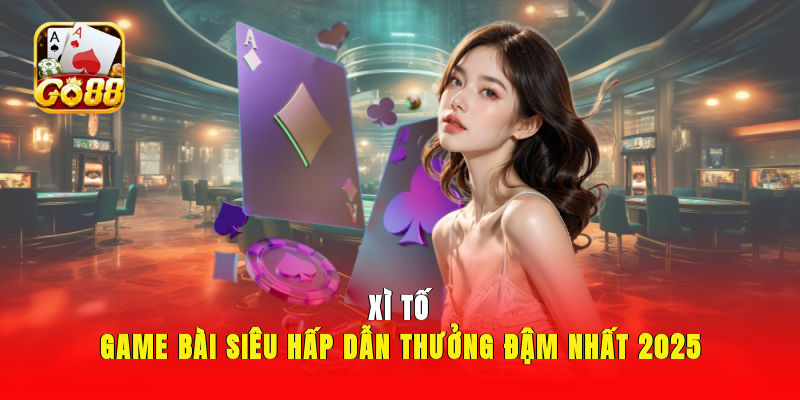 Xì Tố - Game Bài Siêu Hấp Dẫn, Thưởng Đậm Nhất 2025